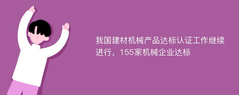 我国建材机械产品达标认证工作继续进行，155家机械企业达标