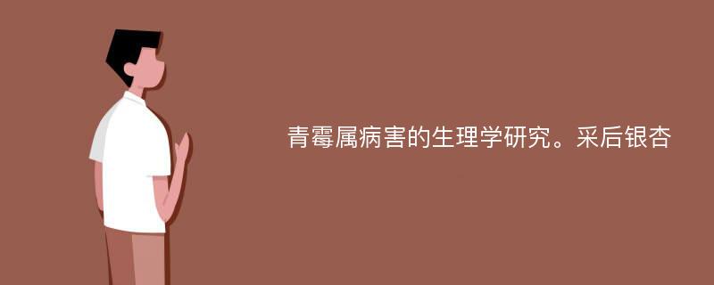 青霉属病害的生理学研究。采后银杏