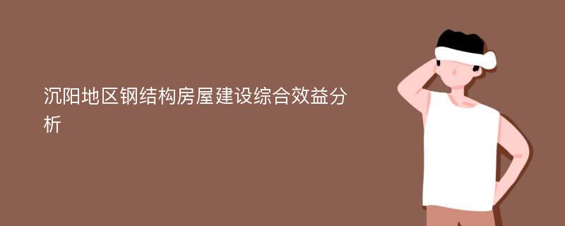 沉阳地区钢结构房屋建设综合效益分析