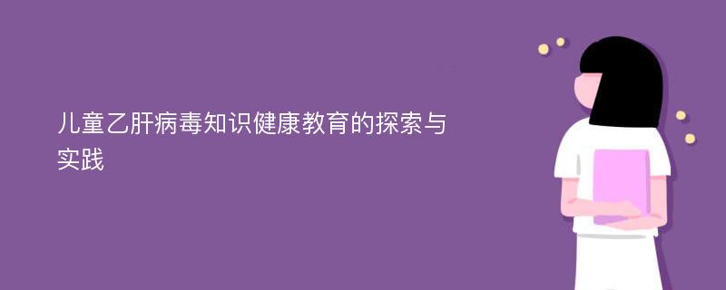 儿童乙肝病毒知识健康教育的探索与实践