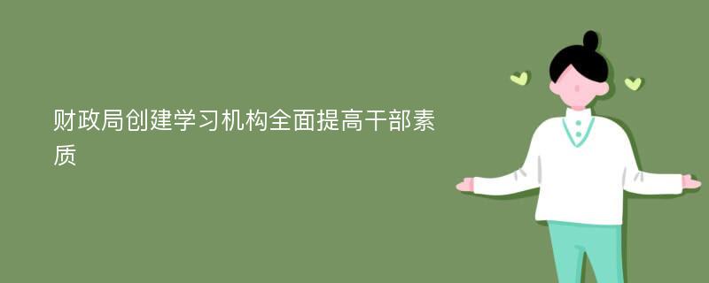 财政局创建学习机构全面提高干部素质