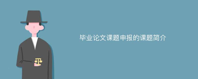 毕业论文课题申报的课题简介