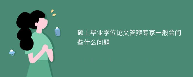 硕士毕业学位论文答辩专家一般会问些什么问题