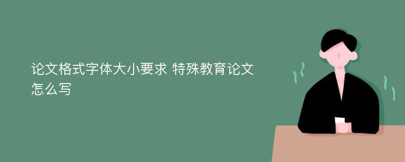 论文格式字体大小要求 特殊教育论文怎么写