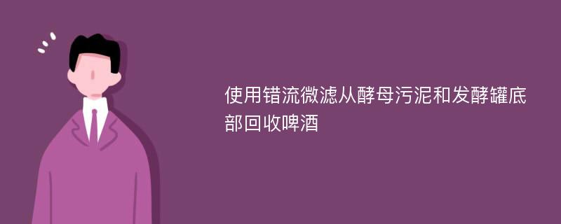 使用错流微滤从酵母污泥和发酵罐底部回收啤酒