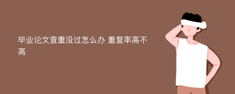 毕业论文查重没过怎么办 重复率高不高