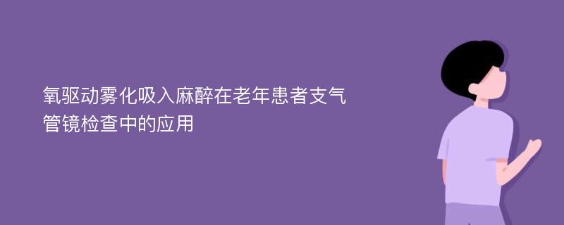 氧驱动雾化吸入麻醉在老年患者支气管镜检查中的应用