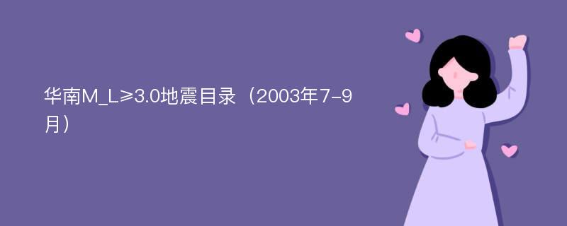 华南M_L≥3.0地震目录（2003年7-9月）