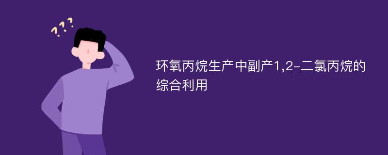 环氧丙烷生产中副产1,2-二氯丙烷的综合利用