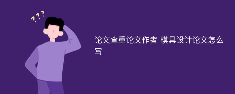 论文查重论文作者 模具设计论文怎么写