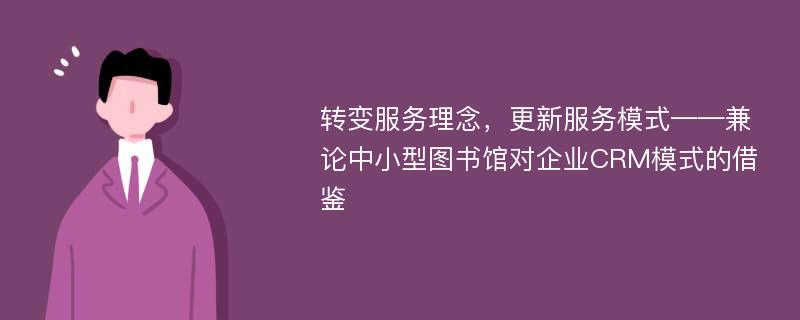 转变服务理念，更新服务模式——兼论中小型图书馆对企业CRM模式的借鉴