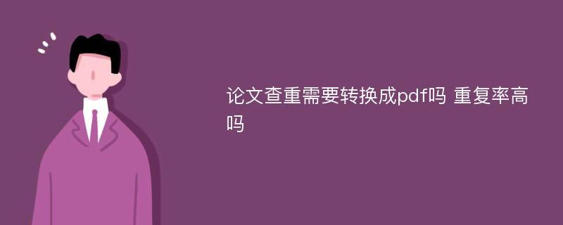 论文查重需要转换成pdf吗 重复率高吗