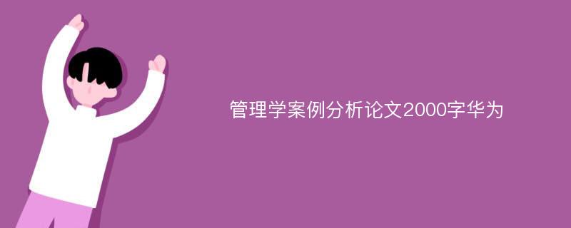 管理学案例分析论文2000字华为