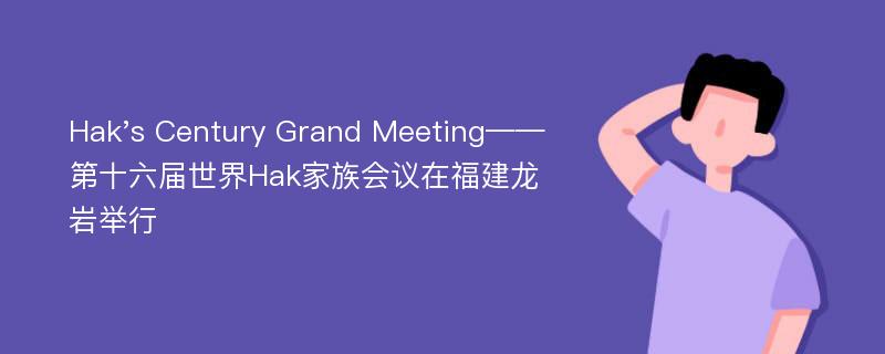 Hak's Century Grand Meeting——第十六届世界Hak家族会议在福建龙岩举行