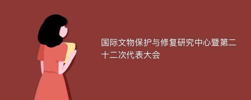 国际文物保护与修复研究中心暨第二十二次代表大会