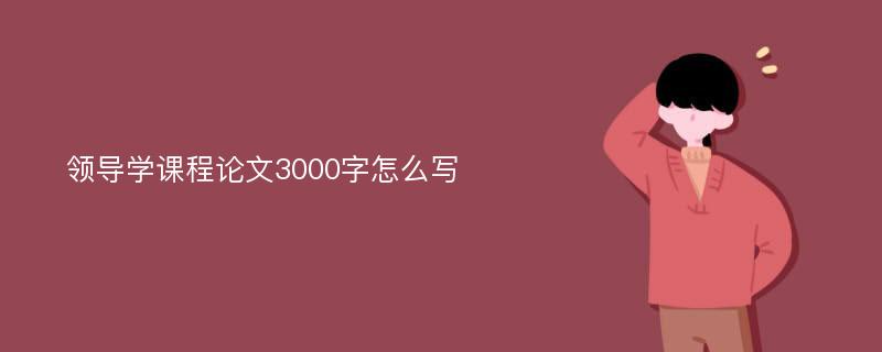 领导学课程论文3000字怎么写