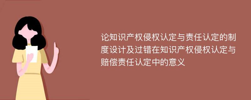 论知识产权侵权认定与责任认定的制度设计及过错在知识产权侵权认定与赔偿责任认定中的意义