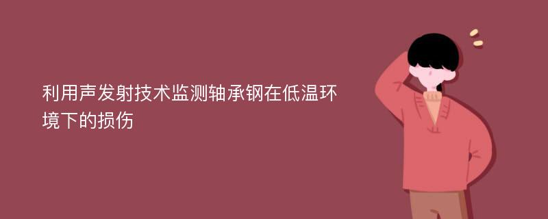 利用声发射技术监测轴承钢在低温环境下的损伤