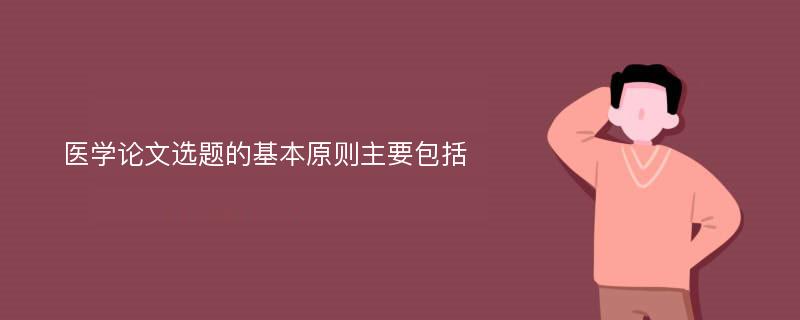 医学论文选题的基本原则主要包括