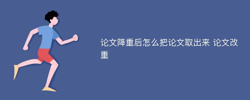 论文降重后怎么把论文取出来 论文改重