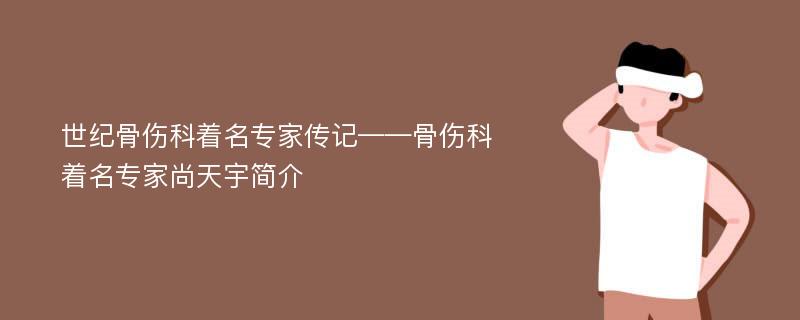 世纪骨伤科着名专家传记——骨伤科着名专家尚天宇简介