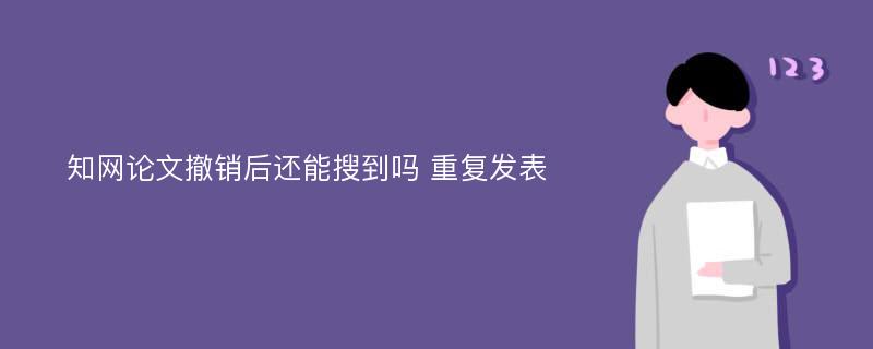 知网论文撤销后还能搜到吗 重复发表