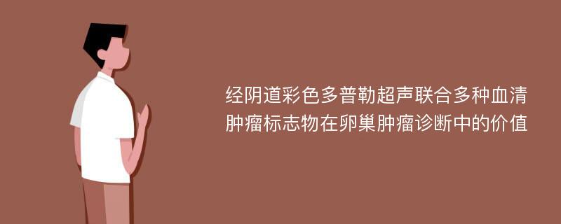 经阴道彩色多普勒超声联合多种血清肿瘤标志物在卵巢肿瘤诊断中的价值