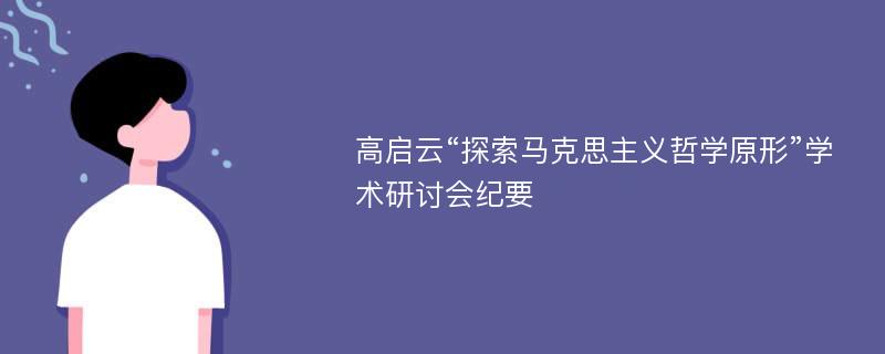 高启云“探索马克思主义哲学原形”学术研讨会纪要