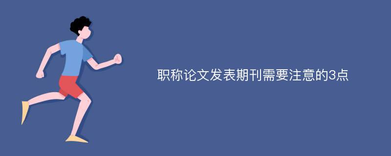 职称论文发表期刊需要注意的3点