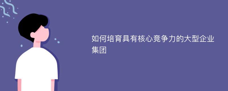 如何培育具有核心竞争力的大型企业集团