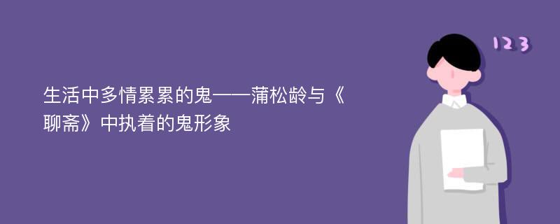 生活中多情累累的鬼——蒲松龄与《聊斋》中执着的鬼形象