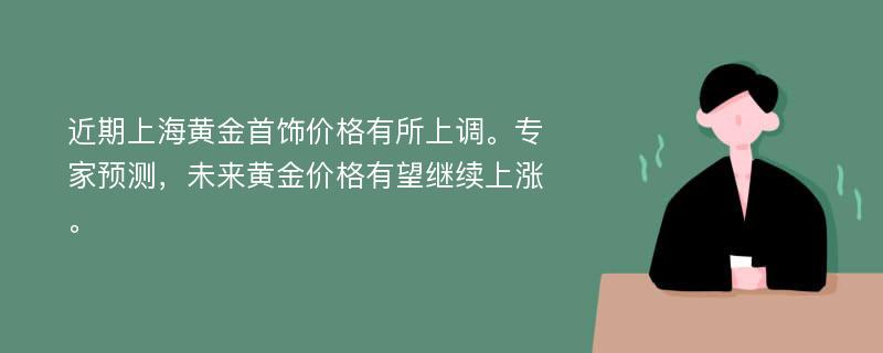 近期上海黄金首饰价格有所上调。专家预测，未来黄金价格有望继续上涨。