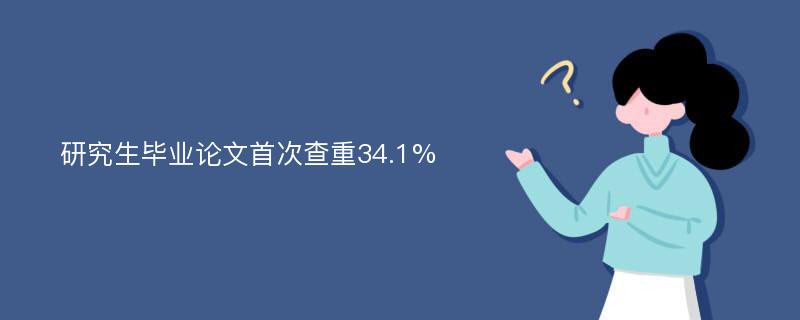 研究生毕业论文首次查重34.1%