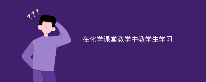 在化学课堂教学中教学生学习