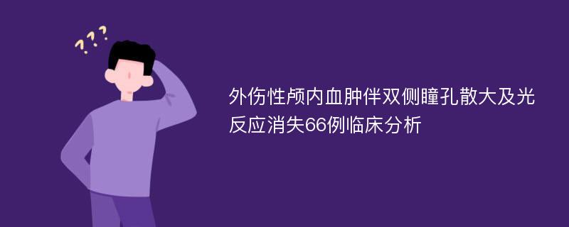 外伤性颅内血肿伴双侧瞳孔散大及光反应消失66例临床分析