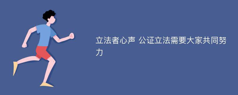 立法者心声 公证立法需要大家共同努力