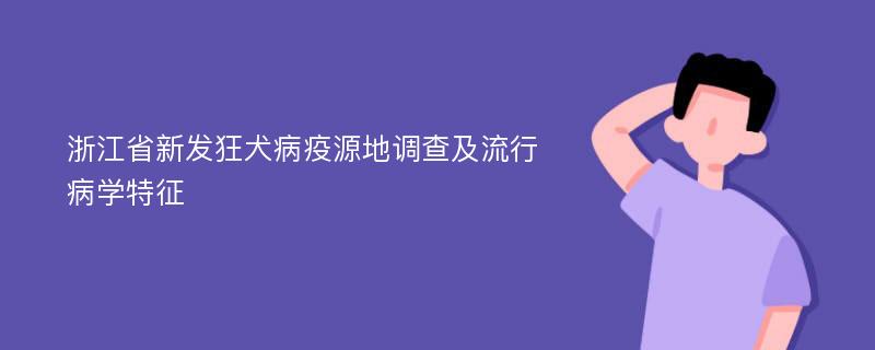 浙江省新发狂犬病疫源地调查及流行病学特征