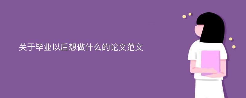 关于毕业以后想做什么的论文范文