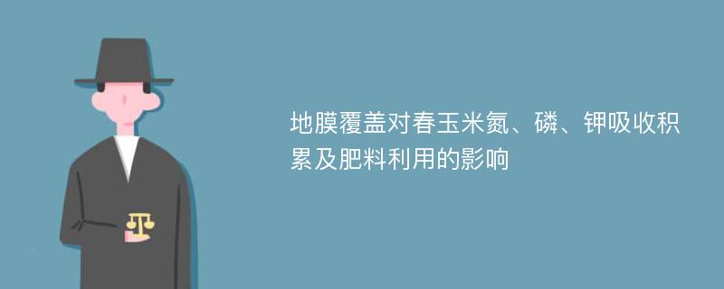 地膜覆盖对春玉米氮、磷、钾吸收积累及肥料利用的影响