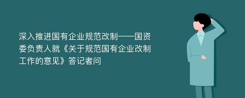 深入推进国有企业规范改制——国资委负责人就《关于规范国有企业改制工作的意见》答记者问