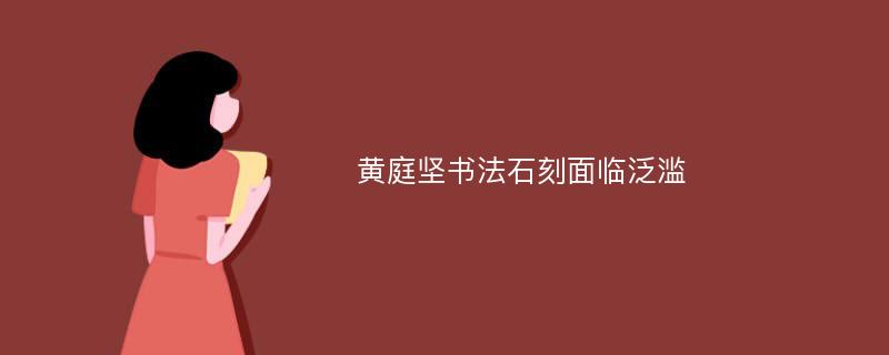 黄庭坚书法石刻面临泛滥