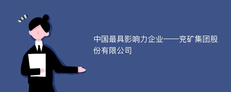 中国最具影响力企业——兖矿集团股份有限公司