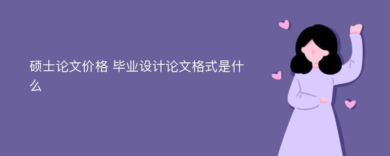 硕士论文价格 毕业设计论文格式是什么