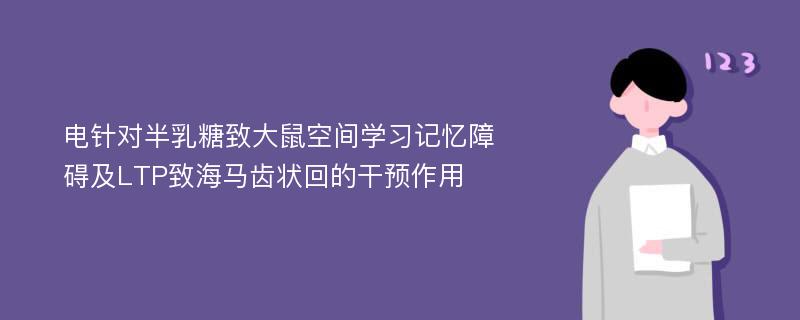 电针对半乳糖致大鼠空间学习记忆障碍及LTP致海马齿状回的干预作用