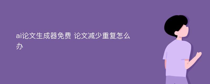 ai论文生成器免费 论文减少重复怎么办