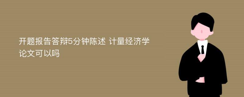 开题报告答辩5分钟陈述 计量经济学论文可以吗