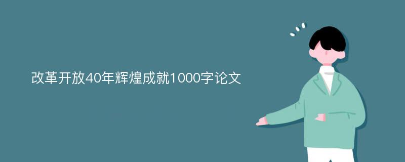 改革开放40年辉煌成就1000字论文