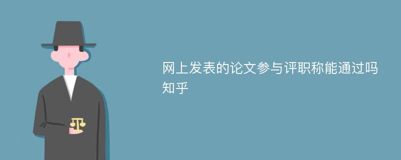 网上发表的论文参与评职称能通过吗知乎