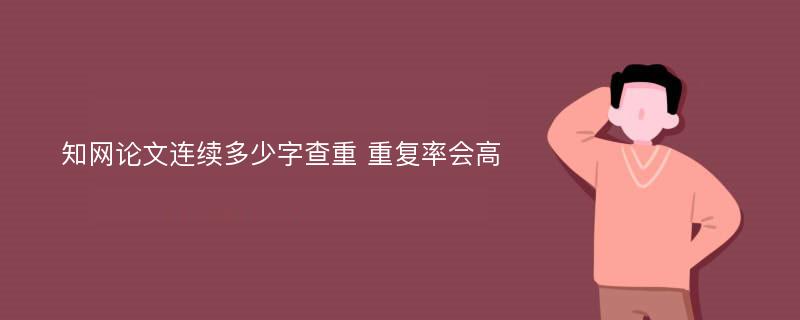 知网论文连续多少字查重 重复率会高