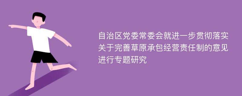 自治区党委常委会就进一步贯彻落实关于完善草原承包经营责任制的意见进行专题研究